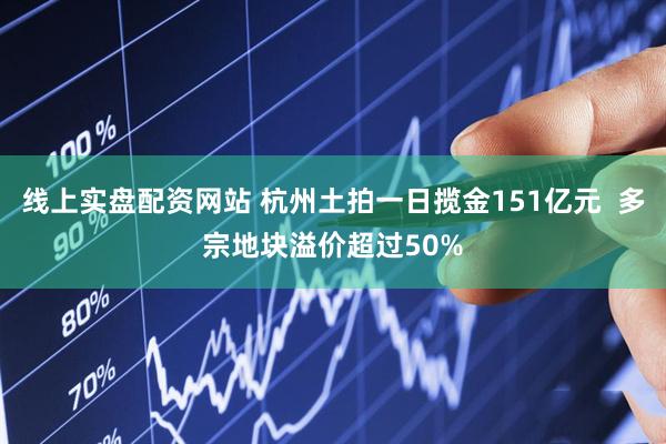 线上实盘配资网站 杭州土拍一日揽金151亿元  多宗地块溢价超过50%