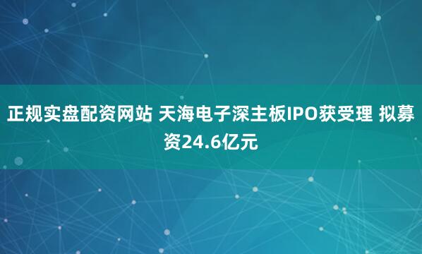 正规实盘配资网站 天海电子深主板IPO获受理 拟募资24.6亿元