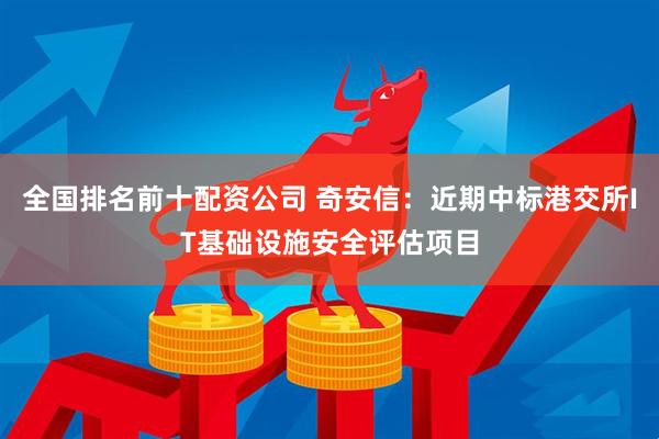 全国排名前十配资公司 奇安信：近期中标港交所IT基础设施安全评估项目