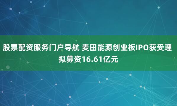 股票配资服务门户导航 麦田能源创业板IPO获受理 拟募资16.61亿元