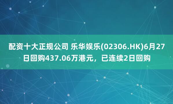 配资十大正规公司 乐华娱乐(02306.HK)6月27日回购437.06万港元，已连续2日回购