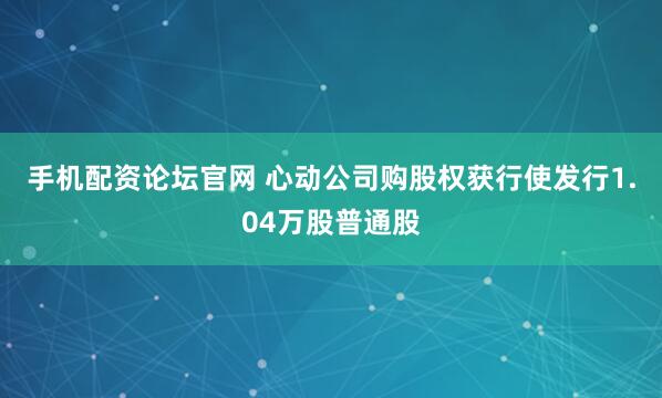 手机配资论坛官网 心动公司购股权获行使发行1.04万股普通股