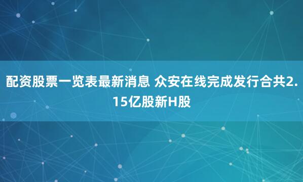 配资股票一览表最新消息 众安在线完成发行合共2.15亿股新H股