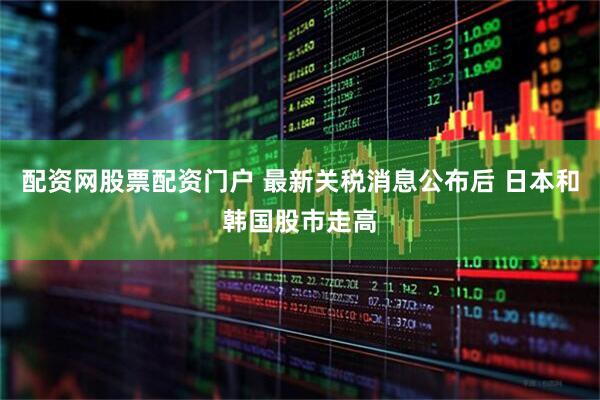 配资网股票配资门户 最新关税消息公布后 日本和韩国股市走高