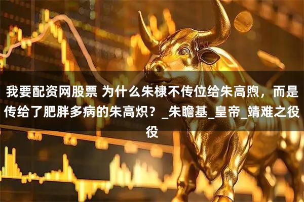 我要配资网股票 为什么朱棣不传位给朱高煦，而是传给了肥胖多病的朱高炽？_朱瞻基_皇帝_靖难之役
