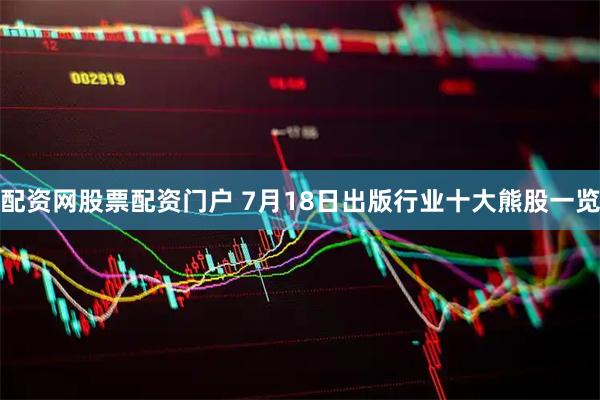配资网股票配资门户 7月18日出版行业十大熊股一览