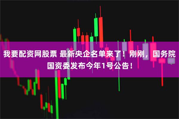 我要配资网股票 最新央企名单来了！刚刚，国务院国资委发布今年1号公告！
