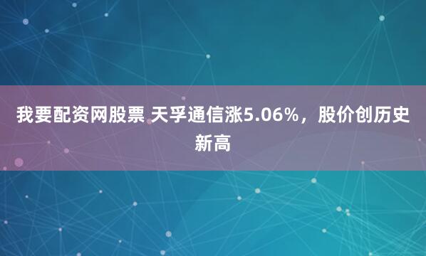我要配资网股票 天孚通信涨5.06%,股价创历史新高