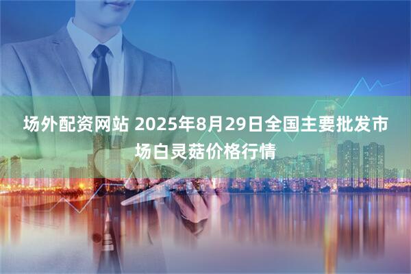 场外配资网站 2025年8月29日全国主要批发市场白灵菇价格行情