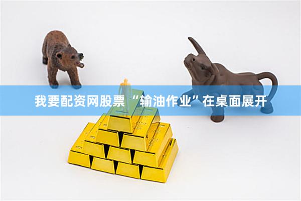 我要配资网股票 “输油作业”在桌面展开