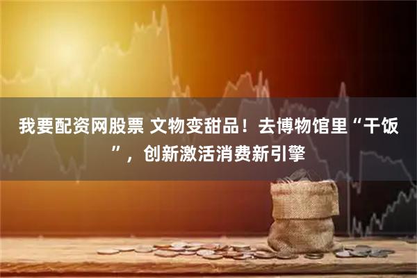 我要配资网股票 文物变甜品！去博物馆里“干饭”，创新激活消费新引擎