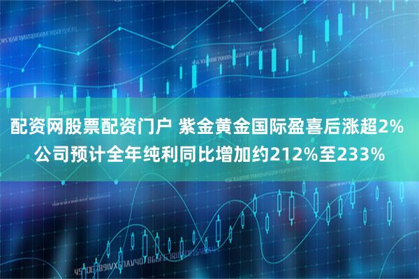 配资网股票配资门户 紫金黄金国际盈喜后涨超2% 公司预计全年纯利同比增加约212%至233%