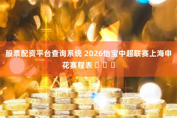 股票配资平台查询系统 2026怡宝中超联赛上海申花赛程表 ​​​