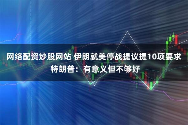 网络配资炒股网站 伊朗就美停战提议提10项要求 特朗普:有意义但不够好