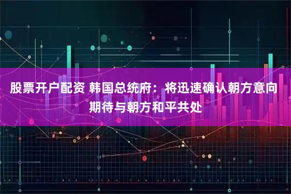 股票开户配资 韩国总统府：将迅速确认朝方意向 期待与朝方和平共处