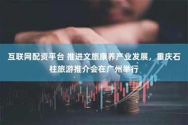 互联网配资平台 推进文旅康养产业发展，重庆石柱旅游推介会在广州举行