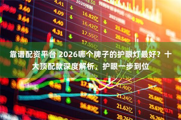 靠谱配资平台 2026哪个牌子的护眼灯最好？十大顶配款深度解析，护眼一步到位