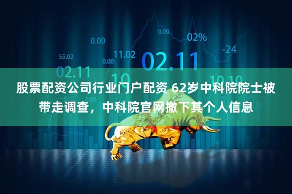 股票配资公司行业门户配资 62岁中科院院士被带走调查，中科院官网撤下其个人信息