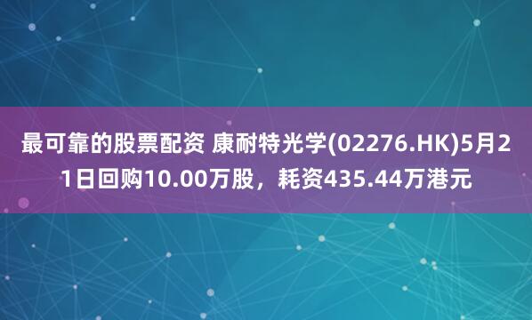 最可靠的股票配资 康耐特光学(02276.HK)5月21日回购10.00万股，耗资435.44万港元