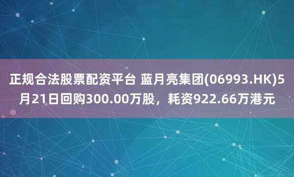正规合法股票配资平台 蓝月亮集团(06993.HK)5月21日回购300.00万股，耗资922.66万港元