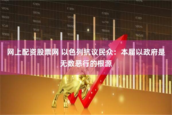 网上配资股票网 以色列抗议民众：本届以政府是无数恶行的根源