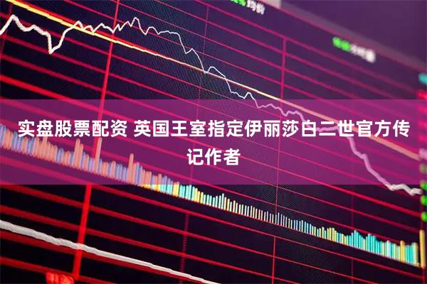 实盘股票配资 英国王室指定伊丽莎白二世官方传记作者