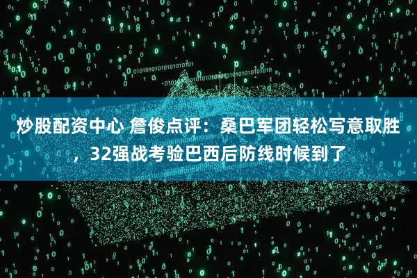 炒股配资中心 詹俊点评：桑巴军团轻松写意取胜，32强战考验巴西后防线时候到了