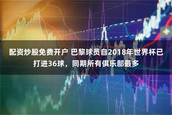 配资炒股免费开户 巴黎球员自2018年世界杯已打进36球，同期所有俱乐部最多