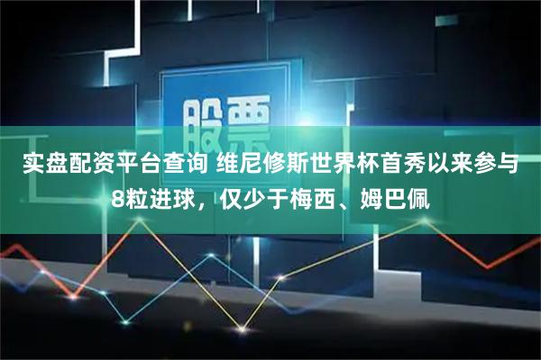 实盘配资平台查询 维尼修斯世界杯首秀以来参与8粒进球，仅少于梅西、姆巴佩