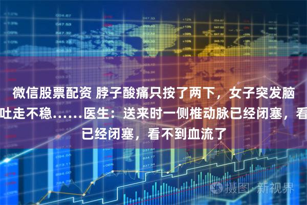 微信股票配资 脖子酸痛只按了两下,女子突发脑梗:头晕呕吐走不稳……医生:送来时一侧椎动脉已经闭塞,看不到血流了