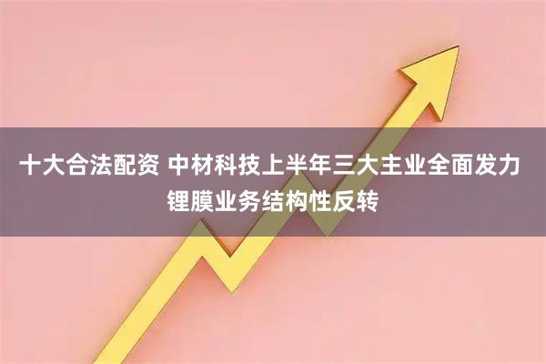 十大合法配资 中材科技上半年三大主业全面发力 锂膜业务结构性反转