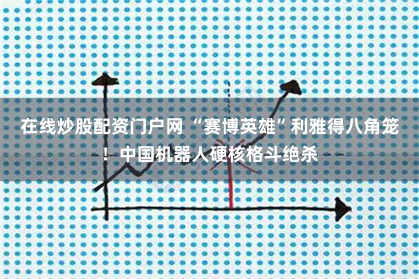 在线炒股配资门户网 “赛博英雄”利雅得八角笼！中国机器人硬核格斗绝杀