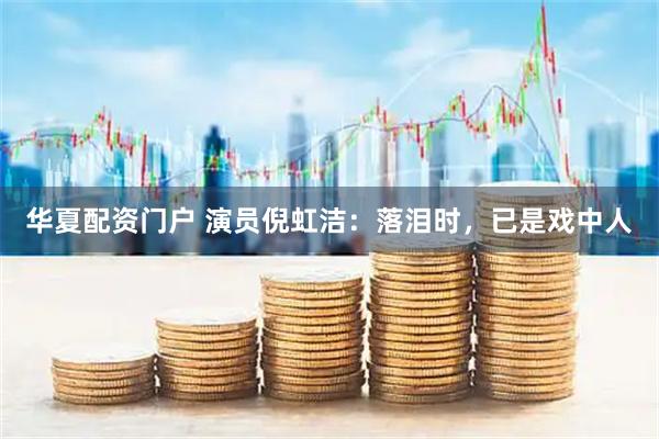 华夏配资门户 演员倪虹洁：落泪时，已是戏中人