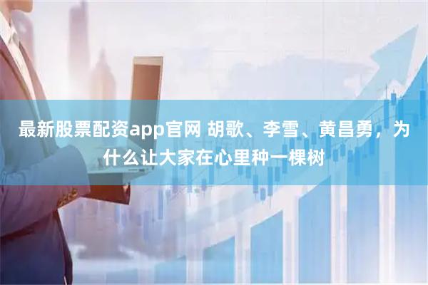 最新股票配资app官网 胡歌、李雪、黄昌勇，为什么让大家在心里种一棵树
